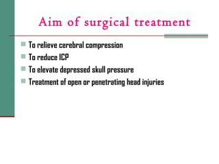 Aim of surgical treatment
 To relieve cerebral compression
 To reduce ICP
 To elevate depressed skull pressure
 Treatment of open or penetrating head injuries
 