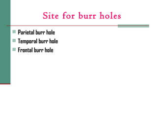 Site for burr holes
 Parietal burr hole
 Temporal burr hole
 Frontal burr hole
 