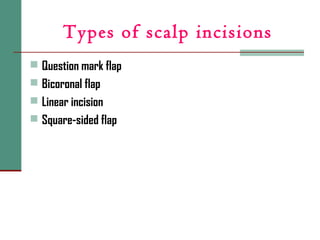 Types of scalp incisions
 Question mark flap
 Bicoronal flap
 Linear incision
 Square-sided flap
 
