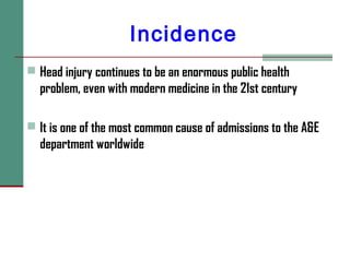  Head injury continues to be an enormous public health
problem, even with modern medicine in the 21st century
 It is one of the most common cause of admissions to the A&E
department worldwide
Incidence
 
