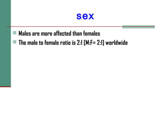 sex
 Males are more affected than females
 The male to female ratio is 2:1 [M:F= 2:1] worldwide
 