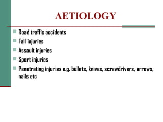 AETIOLOGY
 Road traffic accidents
 Fall injuries
 Assault injuries
 Sport injuries
 Penetrating injuries e.g. bullets, knives, screwdrivers, arrows,
nails etc
 