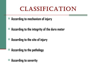 CLASSIFICATION
 According to mechanism of injury
 According to the integrity of the dura mater
 According to the site of injury
 According to the pathology
 According to severity
 