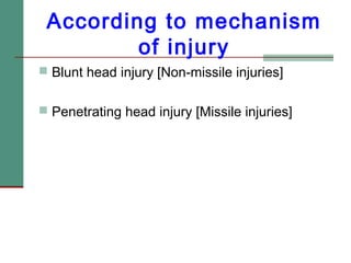 According to mechanism
of injury
 Blunt head injury [Non-missile injuries]
 Penetrating head injury [Missile injuries]
 