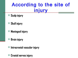 According to the site of
injury
 Scalp injury
 Skull injury
 Meningeal injury
 Brain injury
 Intracranial vascular injury
 Cranial nerves injury
 