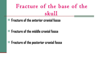 Fracture of the base of the
skull
 Fracture of the anterior cranial fossa
 Fracture of the middle cranial fossa
 Fracture of the posterior cranial fossa
 