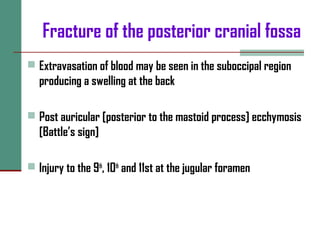 Fracture of the posterior cranial fossa
 Extravasation of blood may be seen in the suboccipal region
producing a swelling at the back
 Post auricular [posterior to the mastoid process] ecchymosis
[Battle’s sign]
 Injury to the 9th
, 10th
and 11st at the jugular foramen
 