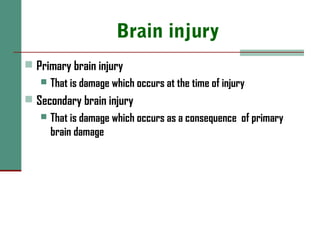 Brain injury
 Primary brain injury
 That is damage which occurs at the time of injury
 Secondary brain injury
 That is damage which occurs as a consequence of primary
brain damage
 