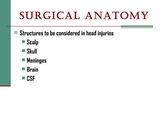 SURGICAL ANATOMY
 Structures to be considered in head injuries
 Scalp
 Skull
 Meninges
 Brain
 CSF
 