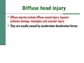 Diffuse head injury
 Diffuse injuries include diffuse axonal injury, hypoxic-
ischemic damage, meningitis, and vascular injury
 They are usually caused by acceleration-deceleration forces
 