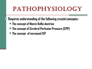 PATHOPHYSIOLOGY
 Requires understanding of the following crucial concepts:-
 The concept of Monro-Kellie doctrine
 The concept of Cerebral Perfusion Pressure [CPP]
 The concept of increased ICP
 