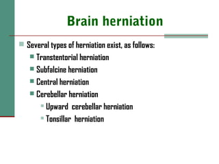 Brain herniation
 Several types of herniation exist, as follows:
 Transtentorial herniation
 Subfalcine herniation
 Central herniation
 Cerebellar herniation
 Upward cerebellar herniation
 Tonsillar herniation
 