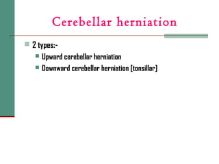 Cerebellar herniation
 2 types:-
 Upward cerebellar herniation
 Downward cerebellar herniation [tonsillar]
 