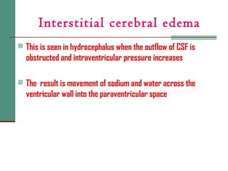 Interstitial cerebral edema
 This is seen in hydrocephalus when the outflow of CSF is
obstructed and intraventricular pressure increases
 The result is movement of sodium and water across the
ventricular wall into the paraventricular space
 