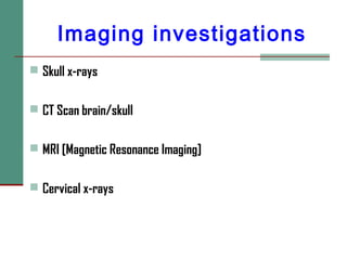 Imaging investigations
 Skull x-rays
 CT Scan brain/skull
 MRI [Magnetic Resonance Imaging]
 Cervical x-rays
 