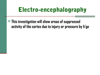 Electro-encephalography
 This investigation will show areas of suppressed
activity of the cortex due to injury or pressure by h’ge
 