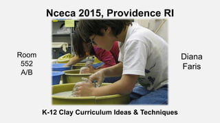 Nceca 2015, Providence RI
K-12 Clay Curriculum Ideas & Techniques
Diana
Faris
Room
552
A/B
 