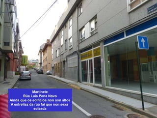 Martinete
Rúa Luís Pena Novo
Aínda que os edificios non son altos
A estreitez da rúa fai que non sexa
soleada
 