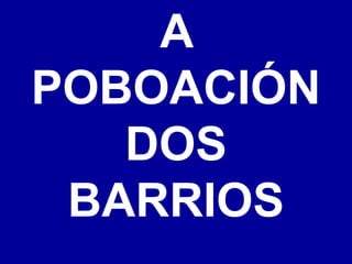 A
POBOACIÓN
DOS
BARRIOS
 