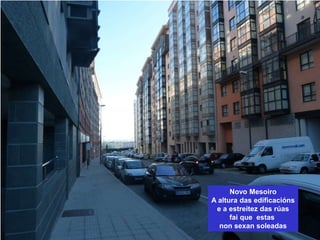 Novo Mesoiro
A altura das edificacións
e a estreitez das rúas
fai que estas
non sexan soleadas
 