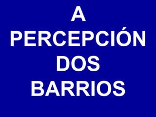 A
PERCEPCIÓN
DOS
BARRIOS
 