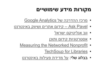 ‫שימושיים‬ ‫מידע‬ ‫מקורות‬
•‫של‬ ‫ההדרכה‬ ‫מרכז‬Google Analytics
•Ask Pavel–‫באינטרנט‬ ‫ושיווק‬ ‫אתרים‬ ‫קידום‬
•‫ישראל‬ ‫...