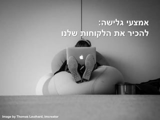 ‫גלישה‬ ‫אמצעי‬:
‫שלנו‬ ‫הלקוחות‬ ‫את‬ ‫להכיר‬
Image by Thomas Leuthard, imcreator
 