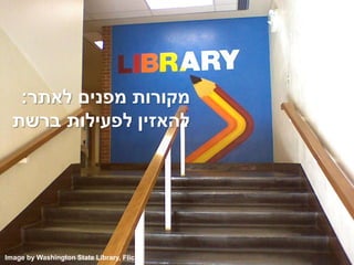 ‫לאתר‬ ‫מפנים‬ ‫מקורות‬:
‫ברשת‬ ‫לפעילות‬ ‫להאזין‬
Image by Washington State Library, Flickr
 