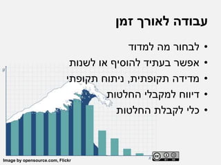 ‫זמן‬ ‫לאורך‬ ‫עבודה‬
•‫למדוד‬ ‫מה‬ ‫לבחור‬
•‫לשנות‬ ‫או‬ ‫להוסיף‬ ‫בעתיד‬ ‫אפשר‬
•‫תקופתית‬ ‫מדידה‬,‫תקופתי‬ ‫ניתוח‬
•‫החלטות‬ ‫למקבלי‬ ‫דיווח‬
•‫החלטות‬ ‫לקבלת‬ ‫כלי‬
Image by opensource.com, Flickr
 
