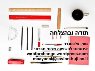 ‫ובהצלחה‬ ‫תודה‬
‫אלכסנדר‬ ‫מעין‬
‫חברתי‬ ‫ושינוי‬ ‫להשפעה‬ ‫אינטרנט‬
webforchange.wordpress.com
maayanal@savion.huji.ac.il
 