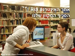 ‫הוא‬ ‫האינטרנט‬ ‫אתר‬
‫שלנו‬ ‫המקוון‬ ‫הסניף‬
Image by UBC Library Communications, Flickr
 