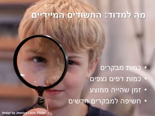 ‫למדוד‬ ‫מה‬:‫המיידיים‬ ‫החשודים‬
•‫מבקרים‬ ‫כמות‬
•‫נצפים‬ ‫דפים‬ ‫כמות‬
•‫ממוצע‬ ‫שהייה‬ ‫זמן‬
•‫חדשים‬ ‫למבקרים‬ ‫חשיפה‬
Image by Jessica Lucia, Flickr
 