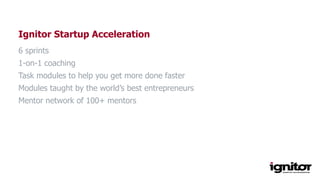 Ignitor Startup Acceleration
6 sprints
1-on-1 coaching
Task modules to help you get more done faster
Modules taught by the...