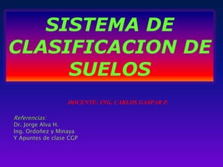 SISTEMA DE
CLASIFICACION DE
SUELOS
Referencias:
Dr. Jorge Alva H.
Ing. Ordoñez y Minaya
Y Apuntes de clase CGP
DOCENTE: ING. CARLOS GASPAR P.
 