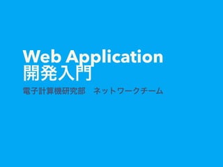Web Application 
開発入門
電子計算機研究部 ネットワークチーム
 