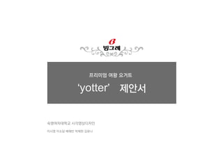 숙명여자대학교 시각영상디자인
이시영 이소담 배혜빈 박채현 김유나
‘yotter’ 제안서
프리미엄 여왕 요거트
 
