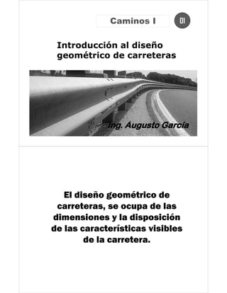 Introducción al diseño
geométrico de carreteras
01Caminos I
El diseño geométrico de
carreteras, se ocupa de las
dimensiones y la disposición
de las características visibles
de la carretera.
 