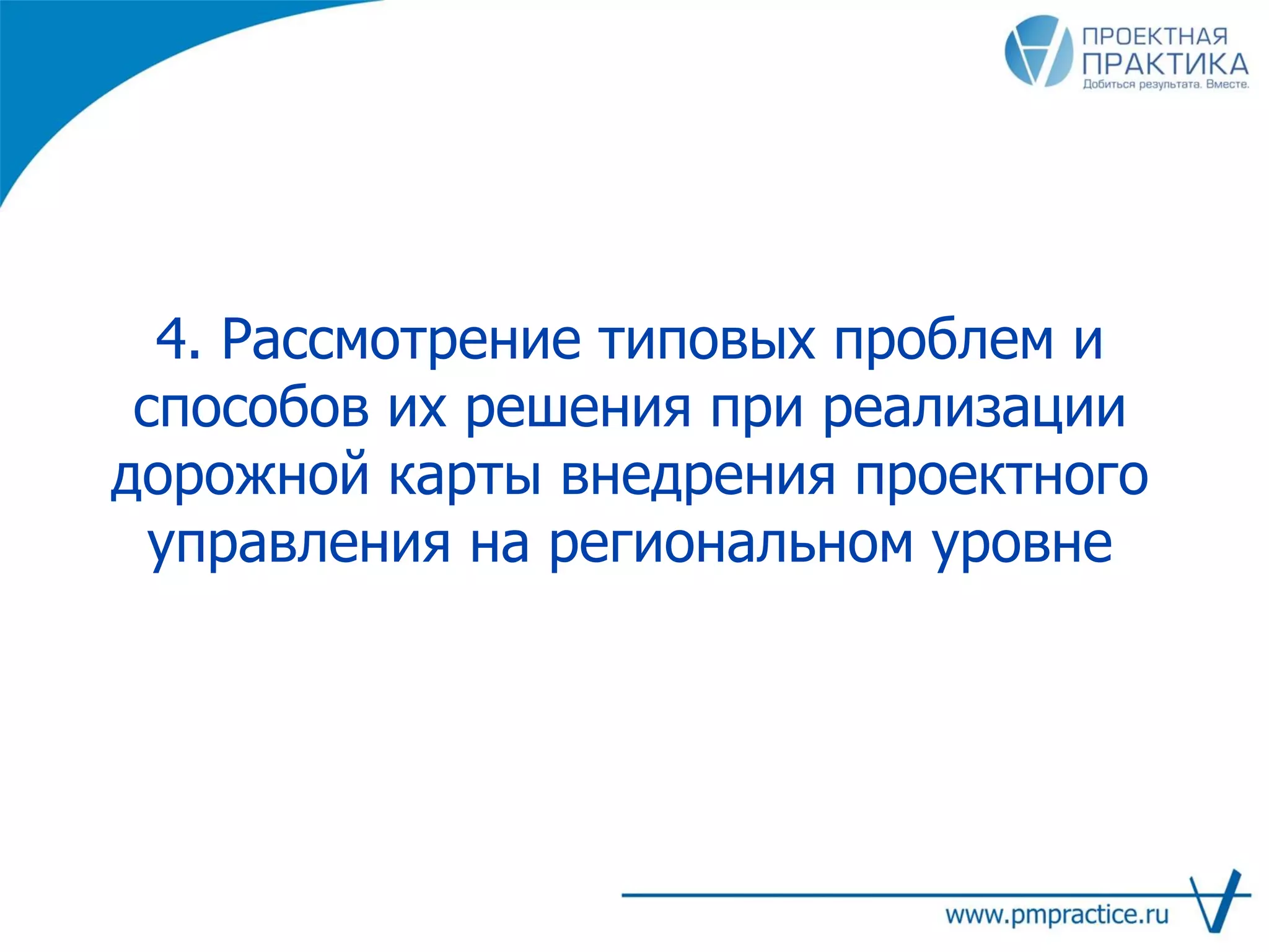 4. Рассмотрение типовых проблем и
способов их решения при реализации
дорожной карты внедрения проектного
управления на региональном уровне
 