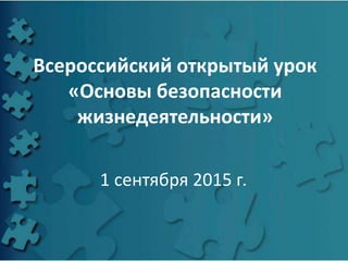Всероссийский открытый урок
«Основы безопасности
жизнедеятельности»
1 сентября 2015 г.
 