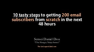 10 tasty steps to getting 200 email
subscribers from scratch in the next
48 hours
Sensei Daniel Dou
“The Hungry Ninja Sensei”
The List Legend (dot) com
 