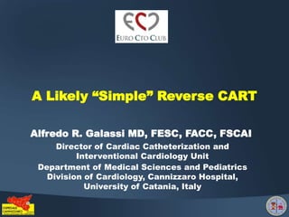 Alfredo R. Galassi MD, FESC, FACC, FSCAI
Director of Cardiac Catheterization and
Interventional Cardiology Unit
Department of Medical Sciences and Pediatrics
Division of Cardiology, Cannizzaro Hospital,
University of Catania, Italy
A Likely “Simple” Reverse CART
 