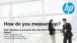 © Copyright 2015 Hewlett-Packard Development Company, L.P. The information contained herein is subject to change without notice.
How do you measure up?
Vital statistics and trends from the 2014-15 World Quality
Report
Ki-Bae Kim (kibae@hp.com)
Business Development Manager
HP Software Asia Pacific and Japan
 
