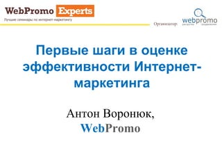 Первые шаги в оценке
эффективности Интернет-
маркетинга
Антон Воронюк,
WebPromo
 