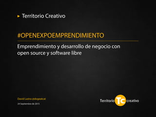 David Lastra @dogeatcat
24 Septiembre de 2015
Emprendimiento y desarrollo de negocio con
open source y software libre
#OPENEXPOEMPRENDIMIENTO
Territorio Creativo
 