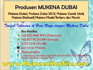 Produsen MUKENA DUBAIProdusen MUKENA DUBAI..
Mukena Dubai| Mukena Dubai 2015| Mukena Cantik Unik|Mukena Dubai| Mukena Dubai 2015| Mukena Cantik Unik|
Mukena Eksklusif|Mukena Eksklusif| Mukena Model Terbaru dan MurahMukena Model Terbaru dan Murah
Ibu Hasfita
+62 822 4040 9293 (Telkomsel)
+62 857 90 250 890 (Indosat)
51D3 E21B (Pin BB)
Jual Grosir Mukena
MukenaHasfita
Jl. Sultan Agung, Perumahan Cipta Graha Asri Blok B No. 2 Kel. Purutrejo,
Kec. Purworejo Pasuruan Jawa Timur
Tampil Istimewa di Hari Raya dengan Mukena Dubai
 