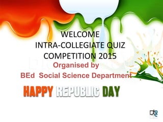 WELCOME
INTRA-COLLEGIATE QUIZ
COMPETITION 2015
Organised by
BEd Social Science Department
 