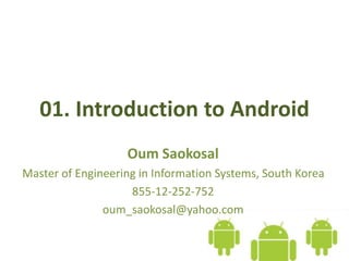 01. Introduction to Android
Oum Saokosal
Master of Engineering in Information Systems, South Korea
855-12-252-752
oum_saokosal@yahoo.com
 