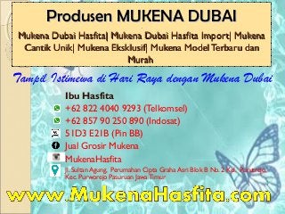 Produsen MUKENA DUBAIProdusen MUKENA DUBAI..
Mukena Dubai Hasfita| Mukena Dubai Hasfita Import| MukenaMukena Dubai Hasfita| Mukena Dubai Hasfita Import| Mukena
Cantik Unik| Mukena Eksklusif|Cantik Unik| Mukena Eksklusif| Mukena Model Terbaru danMukena Model Terbaru dan
MurahMurah
Ibu Hasfita
+62 822 4040 9293 (Telkomsel)
+62 857 90 250 890 (Indosat)
51D3 E21B (Pin BB)
Jual Grosir Mukena
MukenaHasfita
Jl. Sultan Agung, Perumahan Cipta Graha Asri Blok B No. 2 Kel. Purutrejo,
Kec. Purworejo Pasuruan Jawa Timur
Tampil Istimewa di Hari Raya dengan Mukena Dubai
 