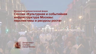 Московский урбанистический форум
Сессия «Культурная и событийная
инфраструктура Москвы:
перспективы и ресурсы роста»
 