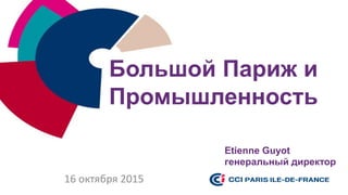 Большой Париж и
Промышленность
16 октября 2015
Etienne Guyot
генеральный директор
 